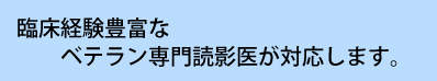 臨床経験豊富な(10年以上)ベテラン専門読影医が対応します。