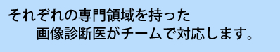 それぞれの専門領域を持った画像診断医がチームで対応します。
