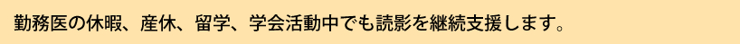 勤務医の休暇、産休、留学、学会活動中でも読影を継続支援します。